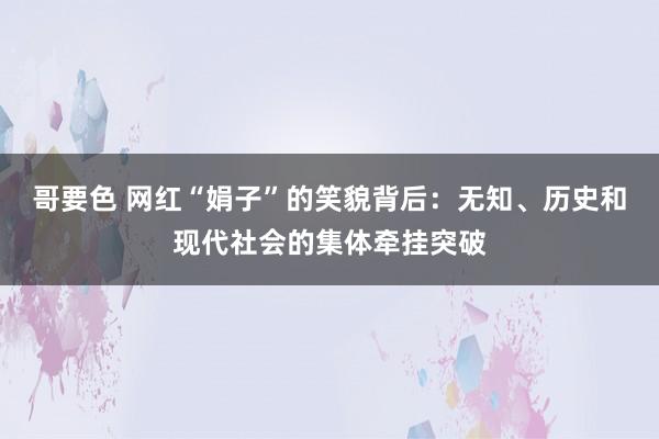 哥要色 网红“娟子”的笑貌背后：无知、历史和现代社会的集体牵挂突破