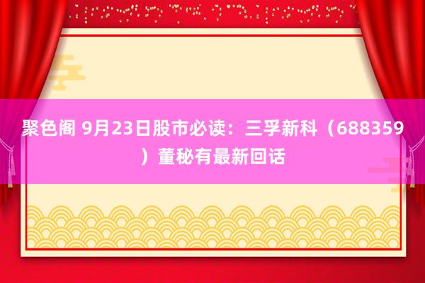 聚色阁 9月23日股市必读：三孚新科（688359）董秘有最新回话