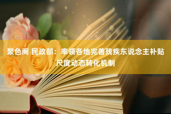 聚色阁 民政部：率领各地完善残疾东说念主补贴尺度动态转化机制