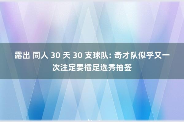 露出 同人 30 天 30 支球队: 奇才队似乎又一次注定要插足选秀抽签