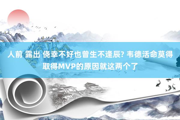 人前 露出 侥幸不好也曾生不逢辰? 韦德活命莫得取得MVP的原因就这两个了