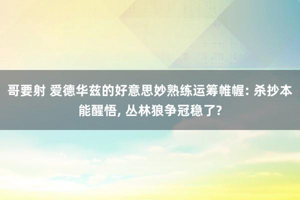 哥要射 爱德华兹的好意思妙熟练运筹帷幄: 杀抄本能醒悟， 丛林狼争冠稳了?