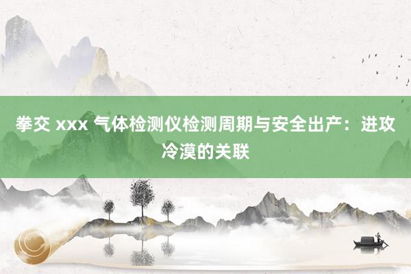 拳交 xxx 气体检测仪检测周期与安全出产：进攻冷漠的关联