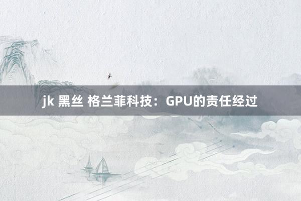 jk 黑丝 格兰菲科技：GPU的责任经过