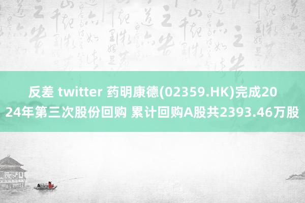 反差 twitter 药明康德(02359.HK)完成2024年第三次股份回购 累计回购A股共2393.46万股