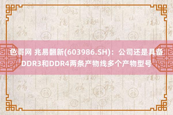 色哥网 兆易翻新(603986.SH)：公司还是具备DDR3和DDR4两条产物线多个产物型号