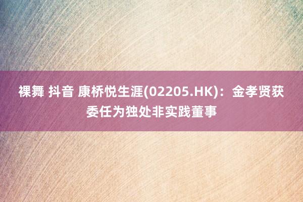 裸舞 抖音 康桥悦生涯(02205.HK)：金孝贤获委任为独处非实践董事