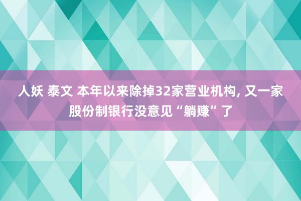 人妖 泰文 本年以来除掉32家营业机构， 又一家股份制银行没意见“躺赚”了