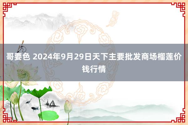 哥要色 2024年9月29日天下主要批发商场榴莲价钱行情