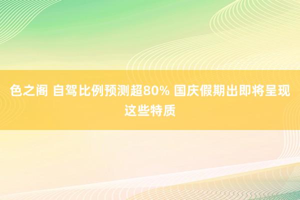 色之阁 自驾比例预测超80% 国庆假期出即将呈现这些特质