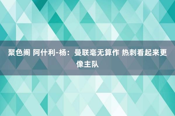 聚色阁 阿什利-杨：曼联毫无算作 热刺看起来更像主队