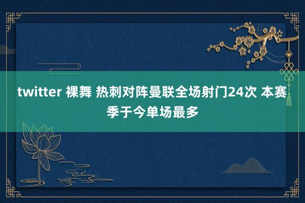 twitter 裸舞 热刺对阵曼联全场射门24次 本赛季于今单场最多