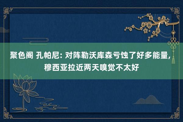 聚色阁 孔帕尼: 对阵勒沃库森亏蚀了好多能量， 穆西亚拉近两天嗅觉不太好