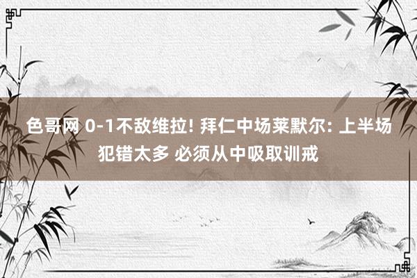 色哥网 0-1不敌维拉! 拜仁中场莱默尔: 上半场犯错太多 必须从中吸取训戒