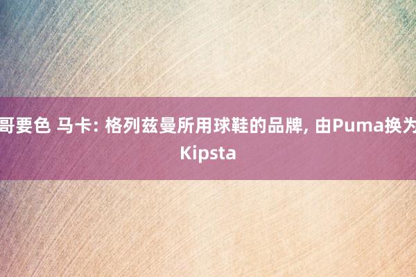 哥要色 马卡: 格列兹曼所用球鞋的品牌， 由Puma换为Kipsta