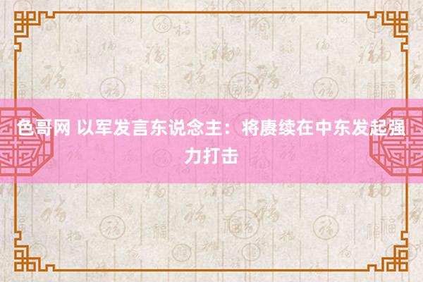 色哥网 以军发言东说念主：将赓续在中东发起强力打击