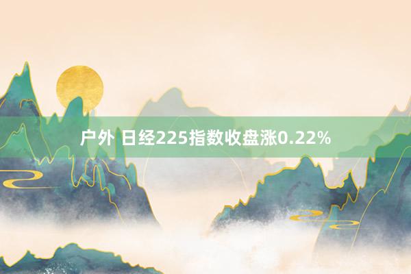 户外 日经225指数收盘涨0.22%