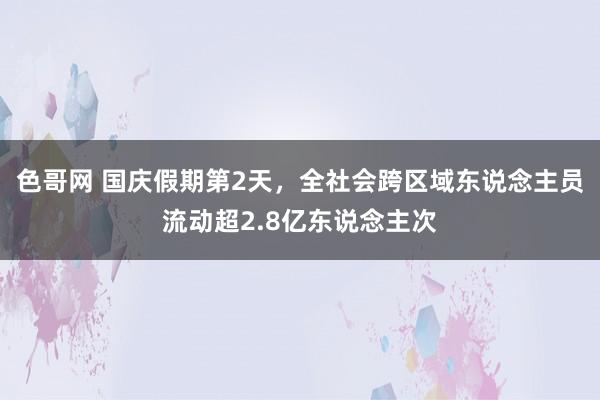 色哥网 国庆假期第2天，全社会跨区域东说念主员流动超2.8亿东说念主次