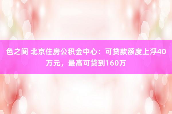 色之阁 北京住房公积金中心：可贷款额度上浮40万元，最高可贷到160万