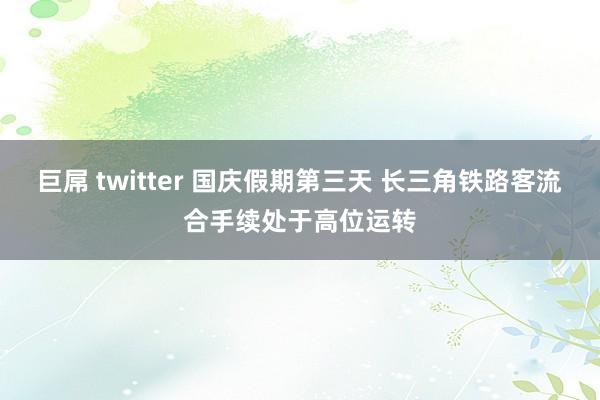 巨屌 twitter 国庆假期第三天 长三角铁路客流合手续处于高位运转