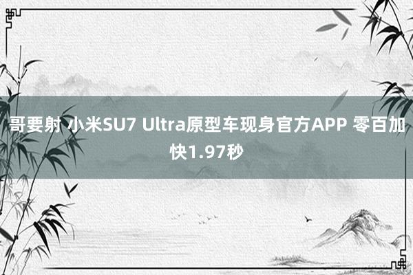 哥要射 小米SU7 Ultra原型车现身官方APP 零百加快1.97秒