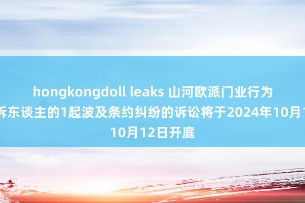 hongkongdoll leaks 山河欧派门业行为原告/上诉东谈主的1起波及条约纠纷的诉讼将于2024年10月12日开庭