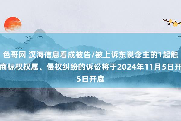 色哥网 汉海信息看成被告/被上诉东说念主的1起触及商标权权属、侵权纠纷的诉讼将于2024年11月5日开庭