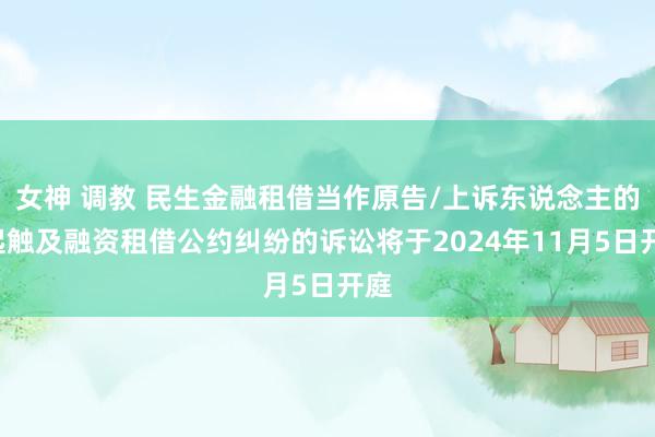 女神 调教 民生金融租借当作原告/上诉东说念主的4起触及融资租借公约纠纷的诉讼将于2024年11月5日开庭