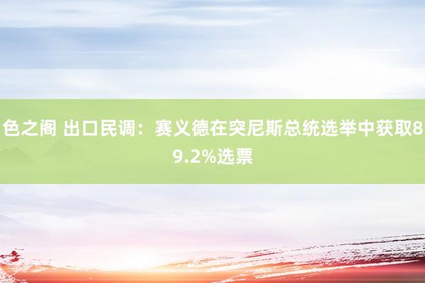 色之阁 出口民调：赛义德在突尼斯总统选举中获取89.2%选票