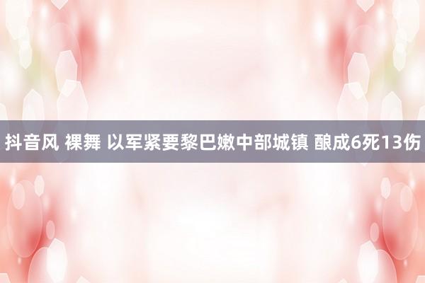 抖音风 裸舞 以军紧要黎巴嫩中部城镇 酿成6死13伤