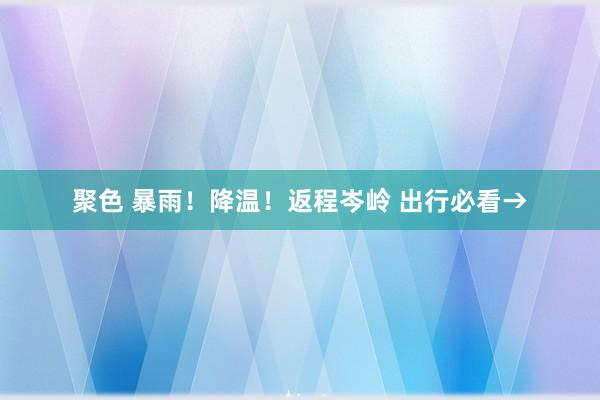 聚色 暴雨！降温！返程岑岭 出行必看→