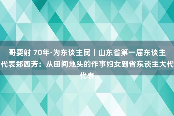 哥要射 70年·为东谈主民丨山东省第一届东谈主大代表郑西芳：从田间地头的作事妇女到省东谈主大代表