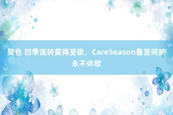 聚色 四季流转莫得至极，CareSeason备至呵护永不休歇