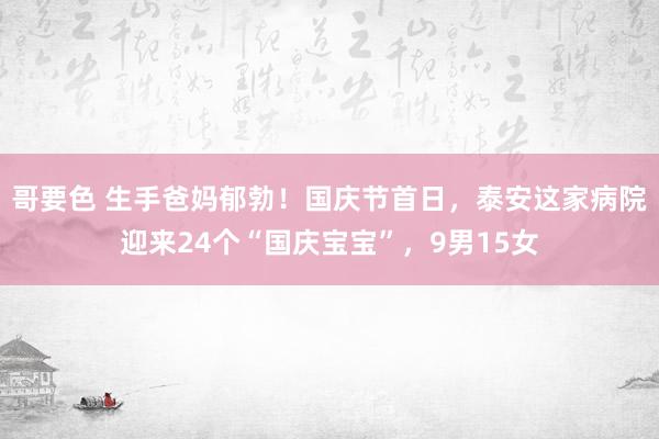 哥要色 生手爸妈郁勃！国庆节首日，泰安这家病院迎来24个“国庆宝宝”，9男15女