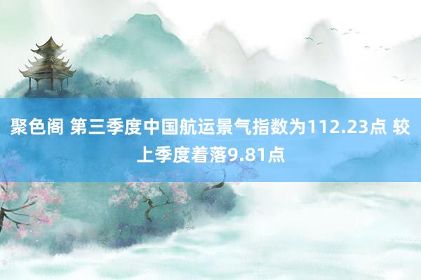 聚色阁 第三季度中国航运景气指数为112.23点 较上季度着落9.81点