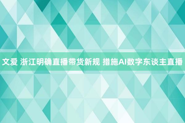 文爱 浙江明确直播带货新规 措施AI数字东谈主直播