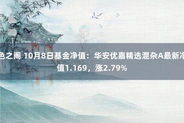 色之阁 10月8日基金净值：华安优嘉精选混杂A最新净值1.169，涨2.79%