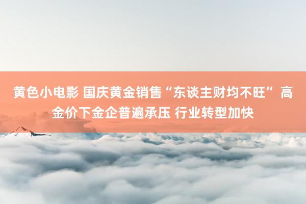 黄色小电影 国庆黄金销售“东谈主财均不旺” 高金价下金企普遍承压 行业转型加快