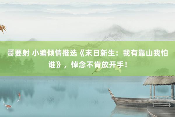 哥要射 小编倾情推选《末日新生：我有靠山我怕谁》，悼念不肯放开手！