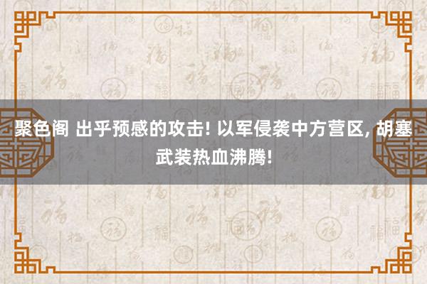 聚色阁 出乎预感的攻击! 以军侵袭中方营区， 胡塞武装热血沸腾!