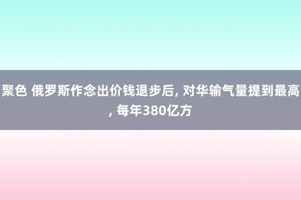 聚色 俄罗斯作念出价钱退步后， 对华输气量提到最高， 每年380亿方