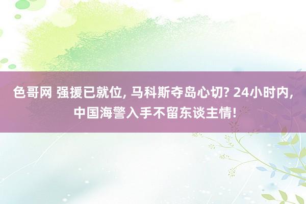 色哥网 强援已就位， 马科斯夺岛心切? 24小时内， 中国海警入手不留东谈主情!