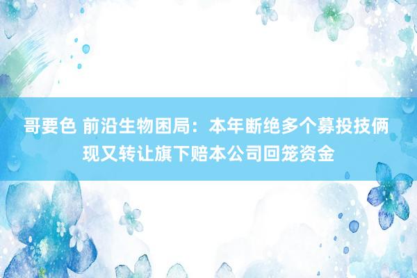 哥要色 前沿生物困局：本年断绝多个募投技俩 现又转让旗下赔本公司回笼资金