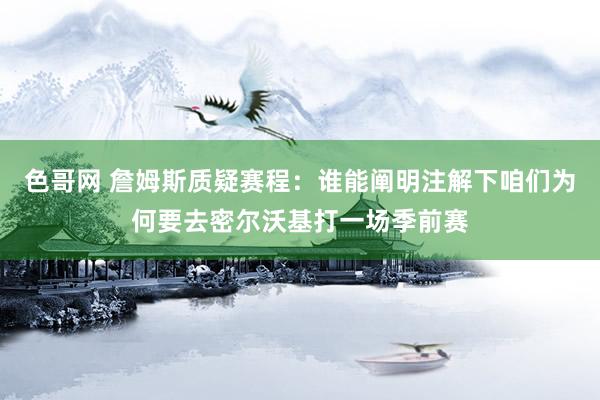 色哥网 詹姆斯质疑赛程：谁能阐明注解下咱们为何要去密尔沃基打一场季前赛