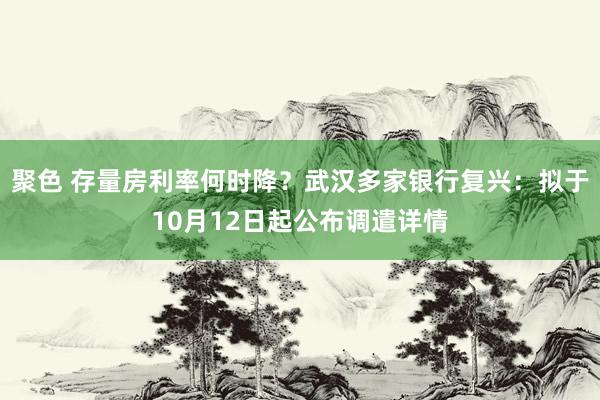 聚色 存量房利率何时降？武汉多家银行复兴：拟于10月12日起公布调遣详情