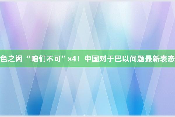 色之阁 “咱们不可”×4！中国对于巴以问题最新表态