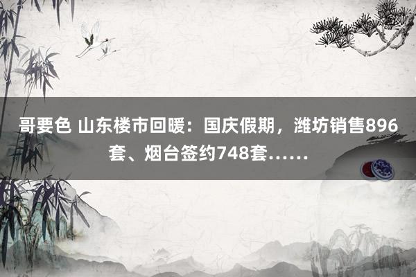 哥要色 山东楼市回暖：国庆假期，潍坊销售896套、烟台签约748套……