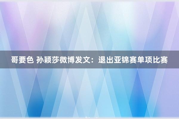 哥要色 孙颖莎微博发文：退出亚锦赛单项比赛