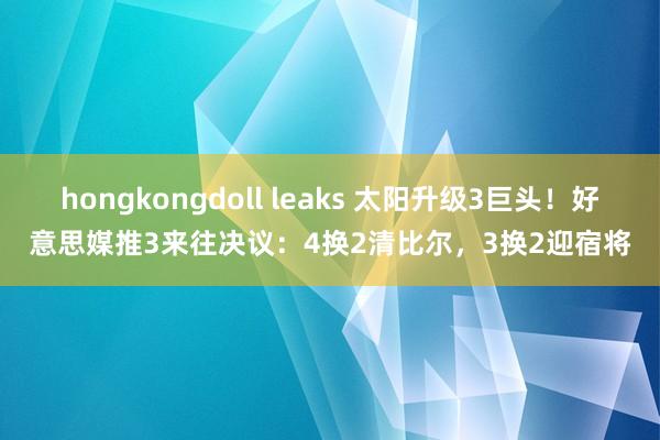 hongkongdoll leaks 太阳升级3巨头！好意思媒推3来往决议：4换2清比尔，3换2迎宿将