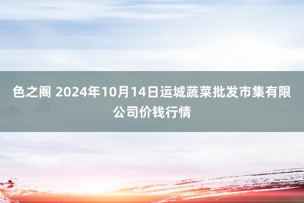 色之阁 2024年10月14日运城蔬菜批发市集有限公司价钱行情